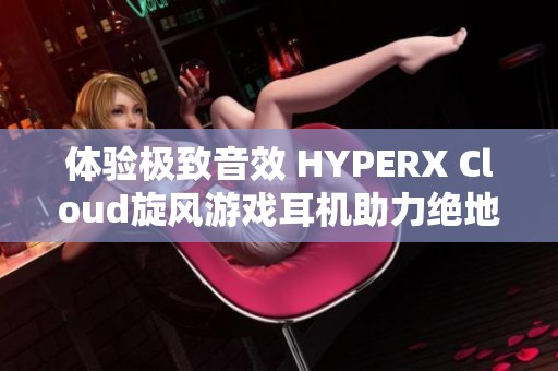 体验极致音效 HYPERX Cloud旋风游戏耳机助力绝地求生电竞战斗