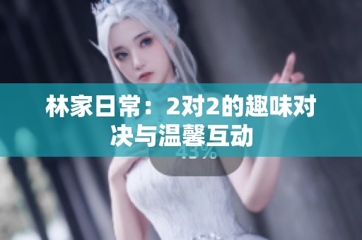 林家日常：2对2的趣味对决与温馨互动