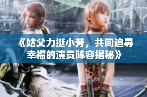 《姑父力挺小芳，共同追寻幸福的演员阵容揭秘》