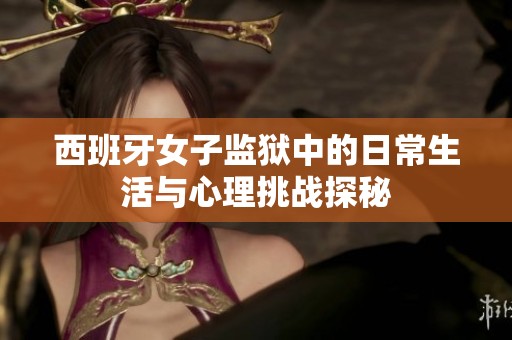 西班牙女子监狱中的日常生活与心理挑战探秘