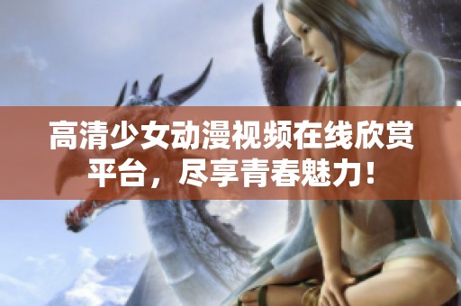 高清少女动漫视频在线欣赏平台，尽享青春魅力！
