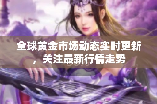 全球黄金市场动态实时更新，关注最新行情走势
