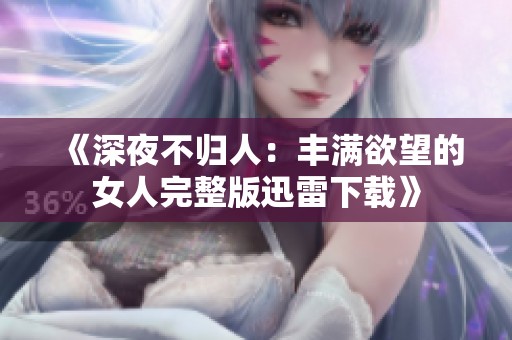 《深夜不归人：丰满欲望的女人完整版迅雷下载》
