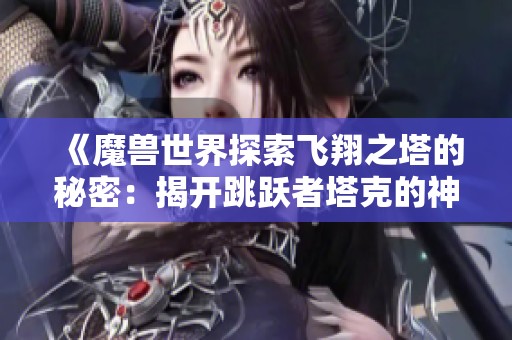 《魔兽世界探索飞翔之塔的秘密：揭开跳跃者塔克的神秘面纱》