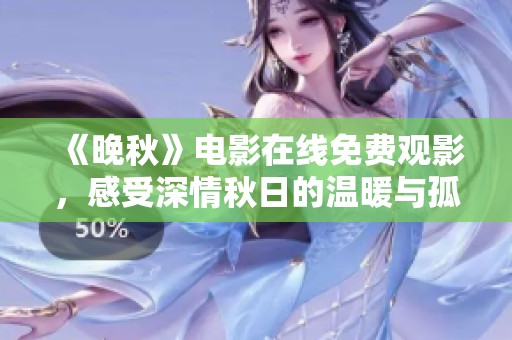 《晚秋》电影在线免费观影，感受深情秋日的温暖与孤独