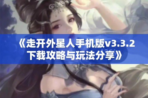 《走开外星人手机版v3.3.2下载攻略与玩法分享》