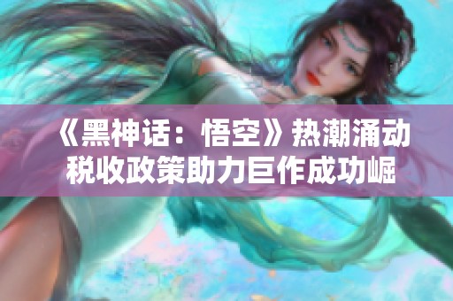 《黑神话：悟空》热潮涌动 税收政策助力巨作成功崛起