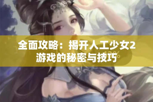 全面攻略：揭开人工少女2游戏的秘密与技巧