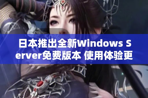 日本推出全新Windows Server免费版本 使用体验更佳