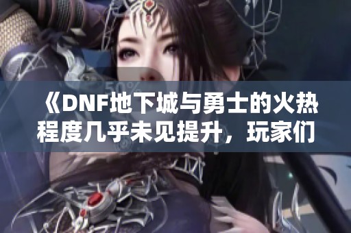 《DNF地下城与勇士的火热程度几乎未见提升，玩家们的看法如何》