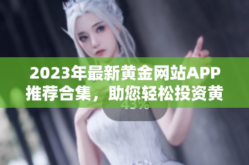 2023年最新黄金网站APP推荐合集，助您轻松投资黄金