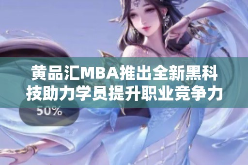 黄品汇MBA推出全新黑科技助力学员提升职业竞争力