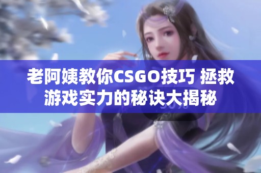 老阿姨教你CSGO技巧 拯救游戏实力的秘诀大揭秘