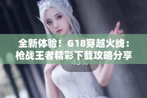 全新体验！G18穿越火线：枪战王者精彩下载攻略分享