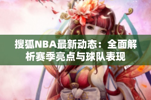 搜狐NBA最新动态：全面解析赛季亮点与球队表现