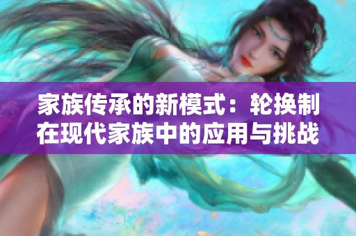 家族传承的新模式：轮换制在现代家族中的应用与挑战