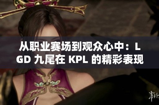 从职业赛场到观众心中：LGD 九尾在 KPL 的精彩表现解析