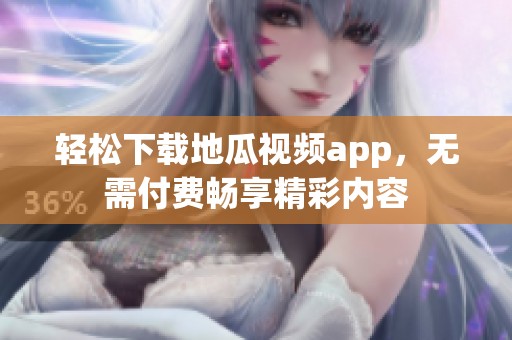 轻松下载地瓜视频app，无需付费畅享精彩内容