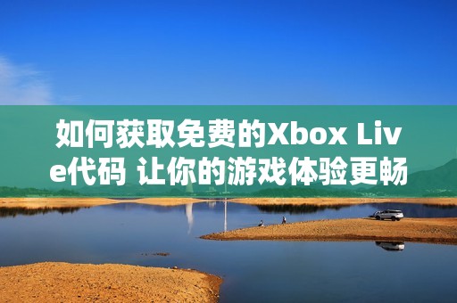 如何获取免费的Xbox Live代码 让你的游戏体验更畅快