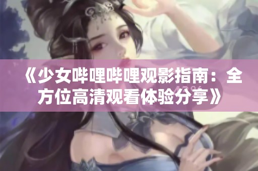 《少女哔哩哔哩观影指南：全方位高清观看体验分享》