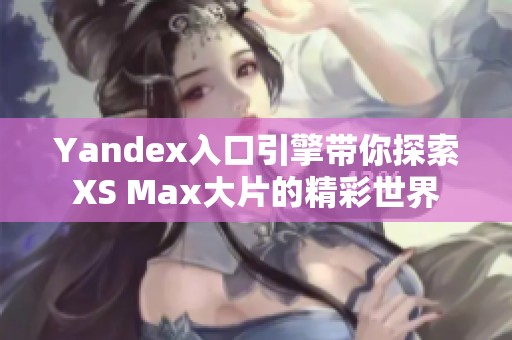 Yandex入口引擎带你探索XS Max大片的精彩世界