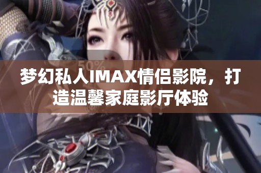 梦幻私人IMAX情侣影院，打造温馨家庭影厅体验