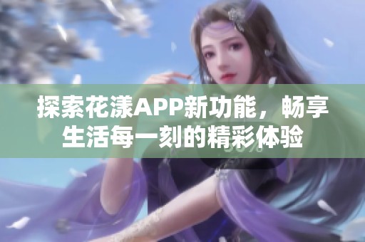 探索花漾APP新功能，畅享生活每一刻的精彩体验