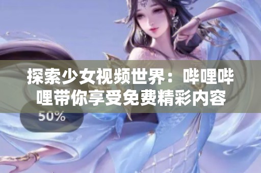 探索少女视频世界：哔哩哔哩带你享受免费精彩内容