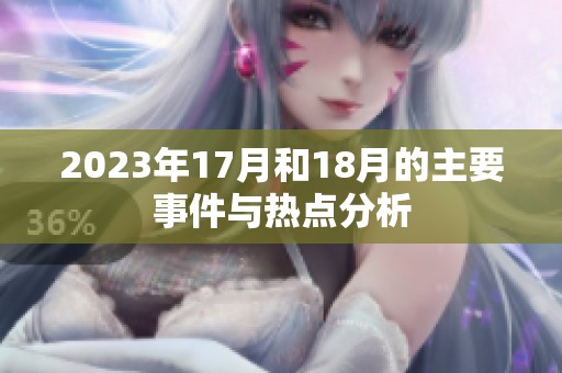 2023年17月和18月的主要事件与热点分析