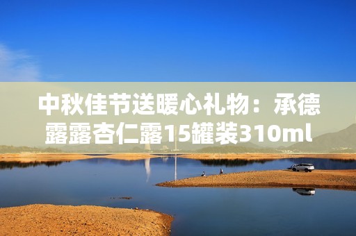 中秋佳节送暖心礼物：承德露露杏仁露15罐装310ml整箱配送