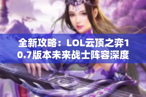 全新攻略：LOL云顶之弈10.7版本未来战士阵容深度解析与玩法技巧