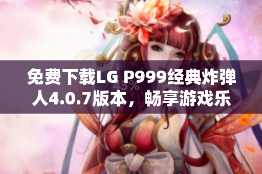 免费下载LG P999经典炸弹人4.0.7版本，畅享游戏乐趣