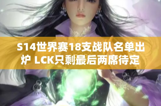 S14世界赛18支战队名单出炉 LCK只剩最后两席待定