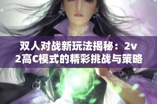 双人对战新玩法揭秘：2v2高C模式的精彩挑战与策略分析