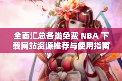 全面汇总各类免费 NBA 下载网站资源推荐与使用指南