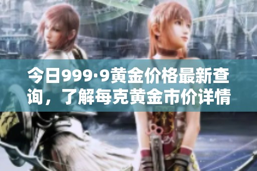 今日999·9黄金价格最新查询，了解每克黄金市价详情