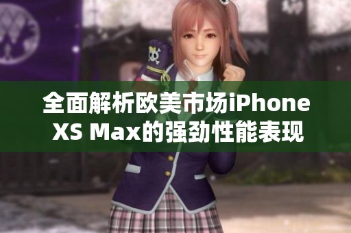 全面解析欧美市场iPhone XS Max的强劲性能表现