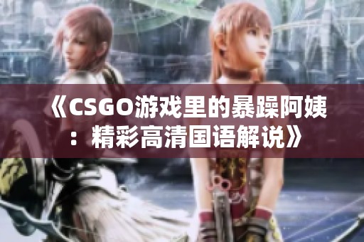 《CSGO游戏里的暴躁阿姨：精彩高清国语解说》