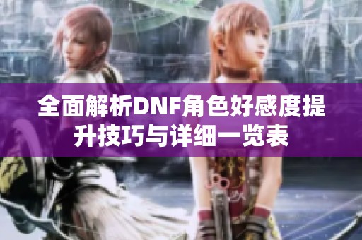 全面解析DNF角色好感度提升技巧与详细一览表