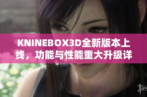 KNINEBOX3D全新版本上线，功能与性能重大升级详情解析