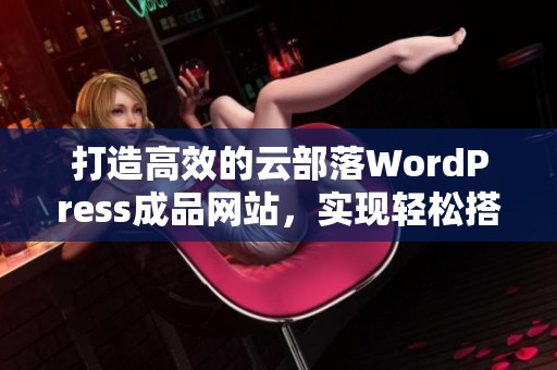 打造高效的云部落WordPress成品网站，实现轻松搭建与管理