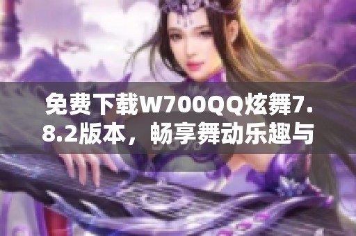 免费下载W700QQ炫舞7.8.2版本，畅享舞动乐趣与激情