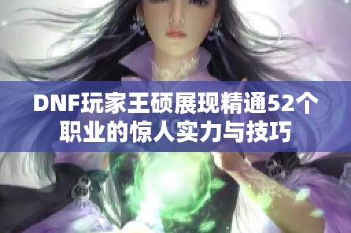 DNF玩家王硕展现精通52个职业的惊人实力与技巧