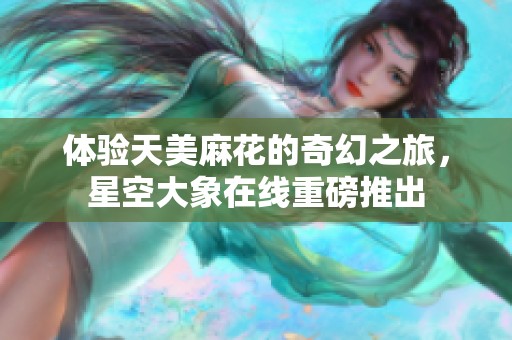 体验天美麻花的奇幻之旅，星空大象在线重磅推出