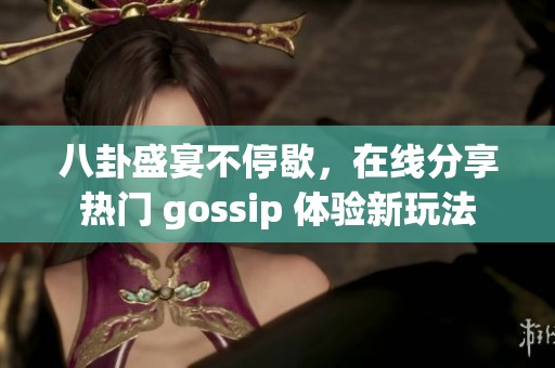 八卦盛宴不停歇，在线分享热门 gossip 体验新玩法