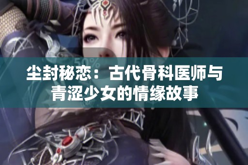 尘封秘恋：古代骨科医师与青涩少女的情缘故事