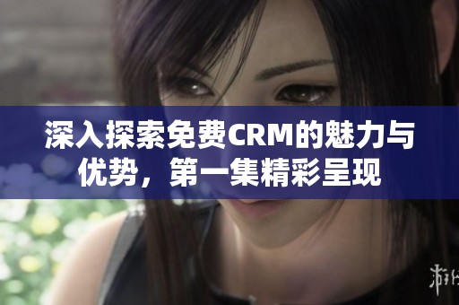 深入探索免费CRM的魅力与优势，第一集精彩呈现