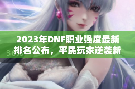 2023年DNF职业强度最新排名公布，平民玩家逆袭新机会！