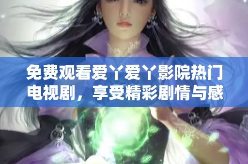 免费观看爱丫爱丫影院热门电视剧，享受精彩剧情与感人故事