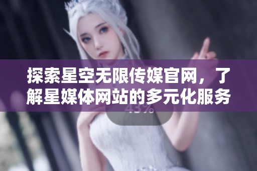 探索星空无限传媒官网，了解星媒体网站的多元化服务与内容